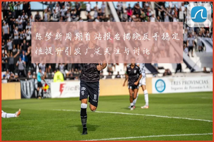 陈梦新周期首站报名揭晓反手稳定性提升引发广泛关注与讨论